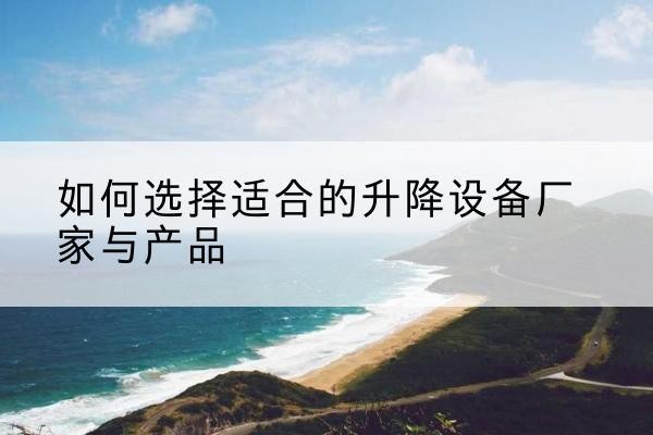 可克达拉电动升降平台厂家-如何选择适合的升降设备厂家与产品