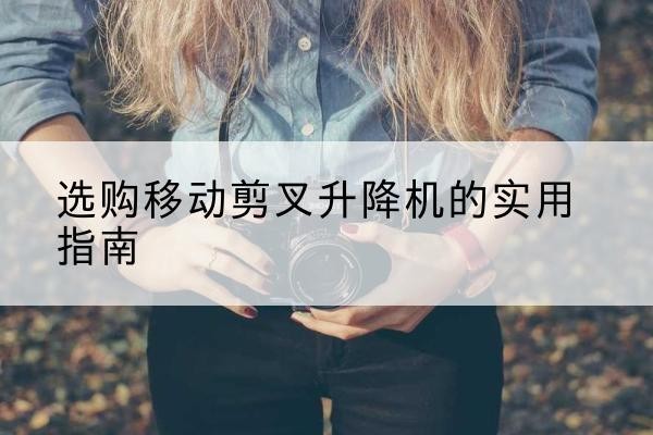 可克达拉移动剪叉升降机怎么选-选购移动剪叉升降机的实用指南