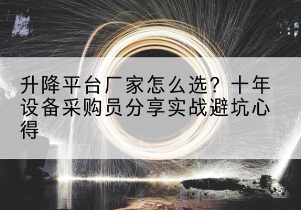 可克达拉升降平台厂家-怎么选？十年设备采购员分享实战避坑心得