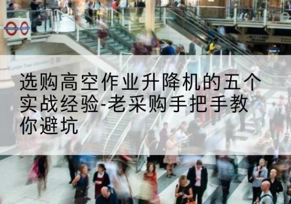 可克达拉高空作业升降机厂家-选购高空作业升降机的五个实战经验-老采购手把手教你避坑