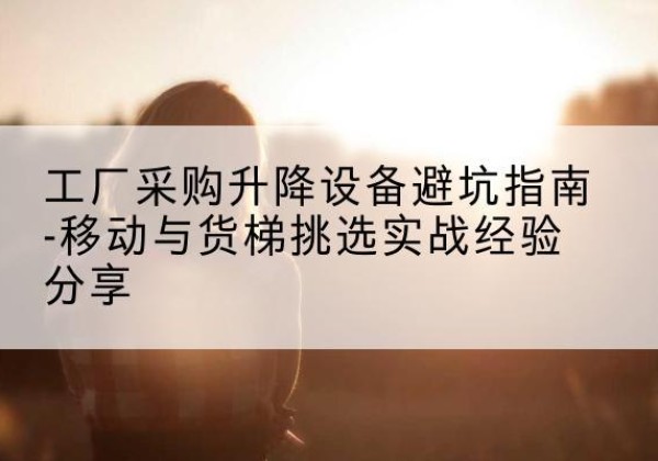 可克达拉移动式升降机怎么选-工厂采购升降设备避坑指南-移动与货梯挑选实战经验分享