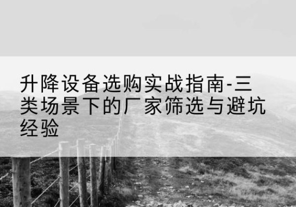 可克达拉移动式升降机厂家推荐-升降设备选购实战指南-三类场景下的厂家筛选与避坑经验