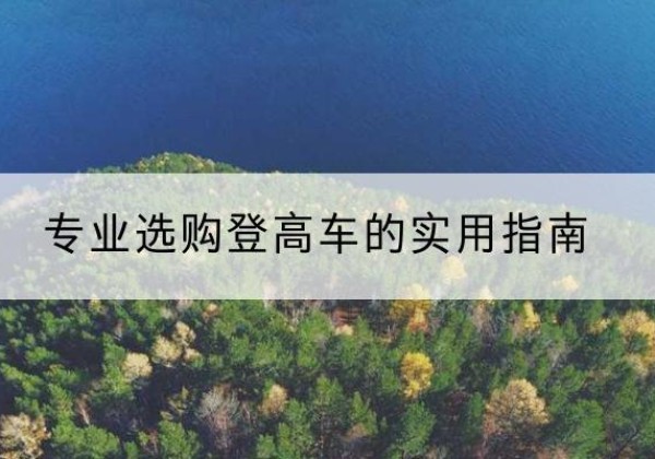 可克达拉电动登高车厂家推荐-专业选购登高车的实用指南