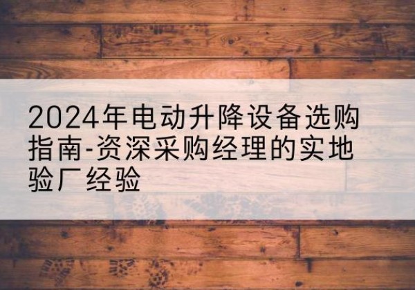 可克达拉电动剪叉升降平台厂家-2024年电动升降设备选购指南-资深采购经理的实地验厂经验