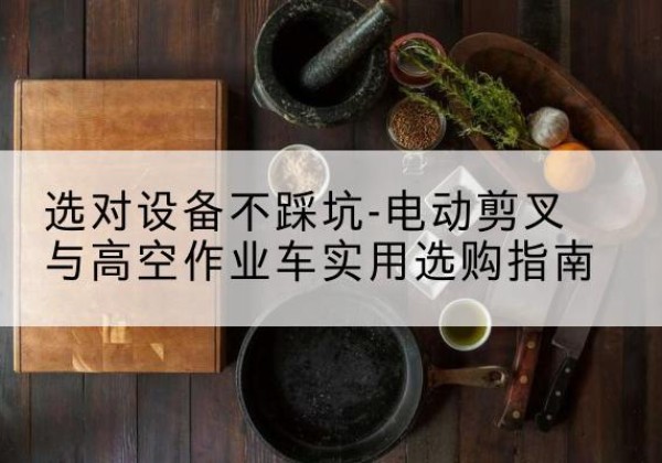 可克达拉电动剪叉升降平台怎么选-选对设备不踩坑-电动剪叉与高空作业车实用选购指南