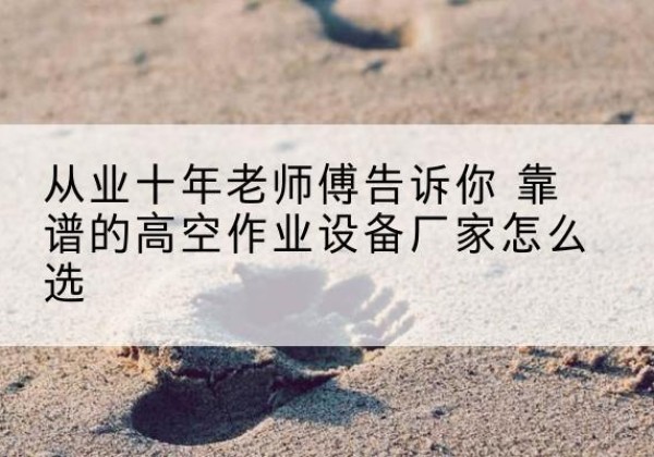 可克达拉高空作业升降机厂家推荐-从业十年老师傅告诉你 靠谱的高空作业设备厂家怎么选