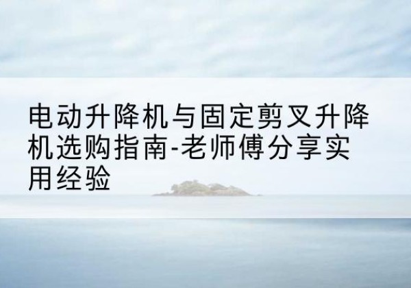 可克达拉电动升降机怎么选-电动升降机与固定剪叉升降机选购指南-老师傅分享实用经验