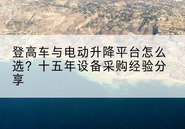 可克达拉登高车厂家厂家-登高车与电动升降平台怎么选？十五年设备采购经验分享