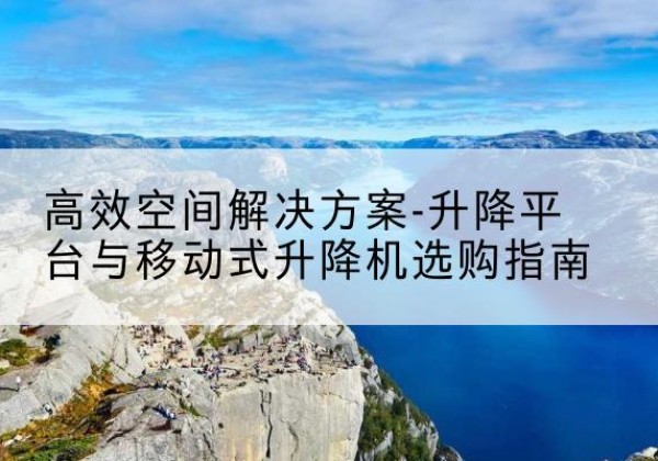 可克达拉升降平台厂家-*空间解决方案-升降平台与移动式升降机选购指南