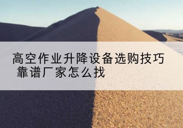 可克达拉电动升降平台厂家推荐-高空作业升降设备选购技巧 靠谱厂家怎么找