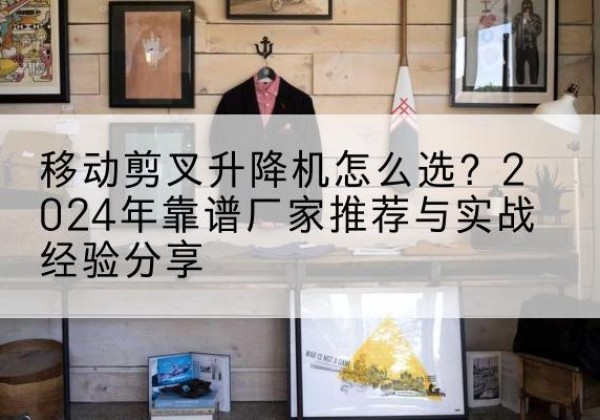 可克达拉升降平台厂家推荐-移动剪叉升降机怎么选？2024年靠谱厂家推荐与实战经验分享