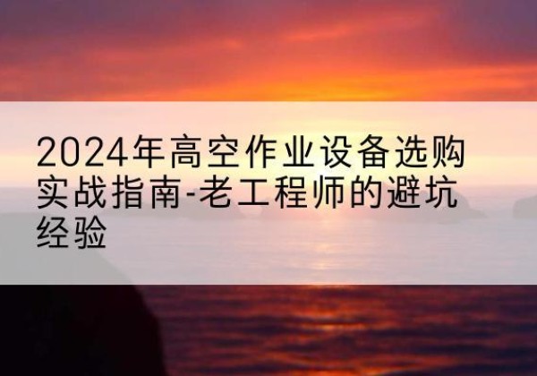 可克达拉高空作业升降机厂家推荐-2024年高空作业设备选购实战指南-老工程师的避坑经验