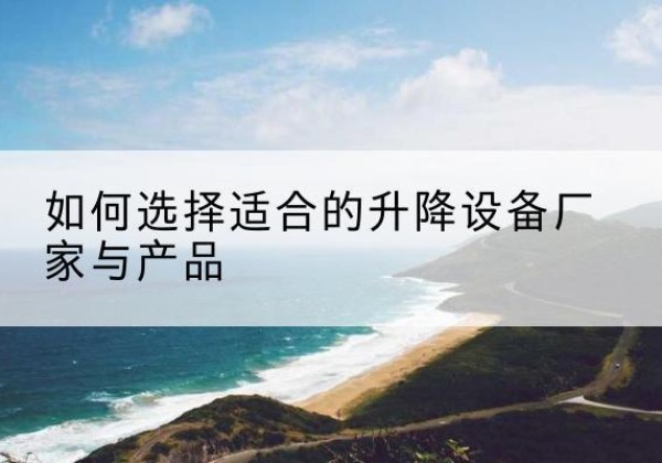 可克达拉电动升降平台厂家-如何选择适合的升降设备厂家与产品