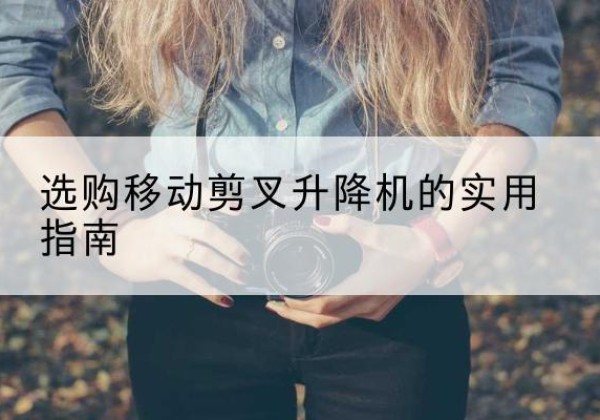 可克达拉移动剪叉升降机怎么选-选购移动剪叉升降机的实用指南