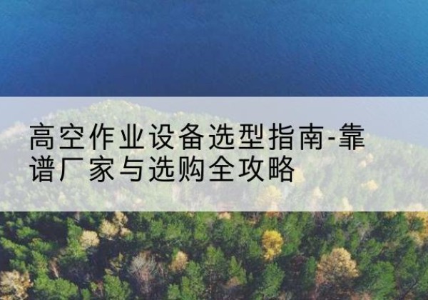 可克达拉升降车厂家-高空作业设备选型指南-靠谱厂家与选购全攻略