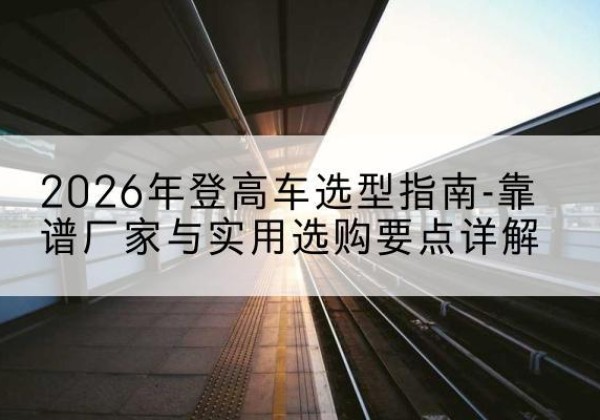 可克达拉登高车厂家推荐-2026年登高车选型指南-靠谱厂家与实用选购要点详解