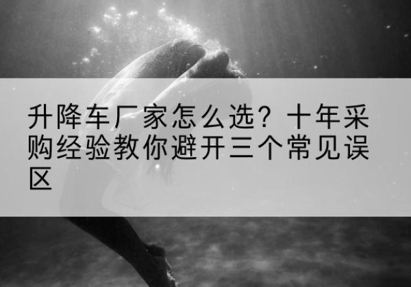 可克达拉升降车厂家-怎么选？十年采购经验教你避开三个常见误区