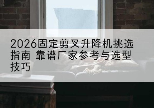 可克达拉固定剪叉升降机厂家推荐-2026固定剪叉升降机挑选指南 靠谱厂家参考与选型技巧